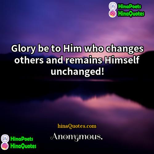 Anonymous Quotes | Glory be to Him who changes others